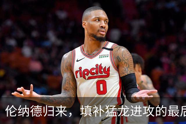 伦纳德归来，填补猛龙进攻的最后缺口